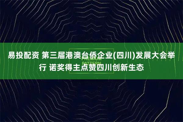 易投配资 第三届港澳台侨企业(四川)发展大会举行 诺奖得主点赞四川创新生态