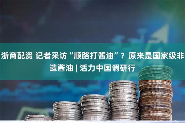 浙商配资 记者采访“顺路打酱油”？原来是国家级非遗酱油 | 活力中国调研行