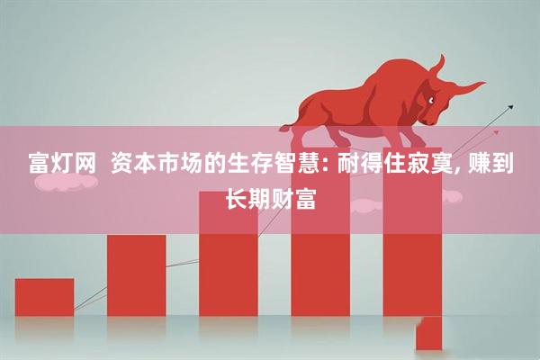 富灯网  资本市场的生存智慧: 耐得住寂寞, 赚到长期财富