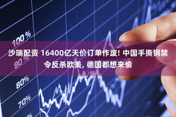 沙瑞配资 16400亿天价订单作废! 中国手撕钢禁令反杀欧美, 德国都想来偷