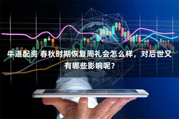 牛道配资 春秋时期恢复周礼会怎么样，对后世又有哪些影响呢？