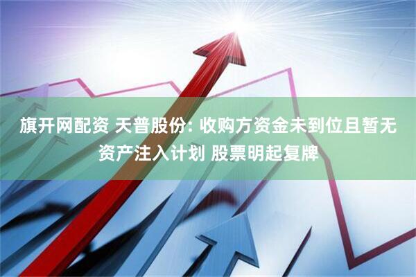 旗开网配资 天普股份: 收购方资金未到位且暂无资产注入计划 股票明起复牌