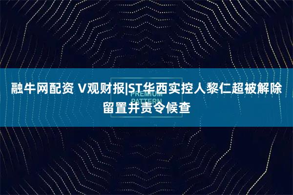 融牛网配资 V观财报|ST华西实控人黎仁超被解除留置并责令候查