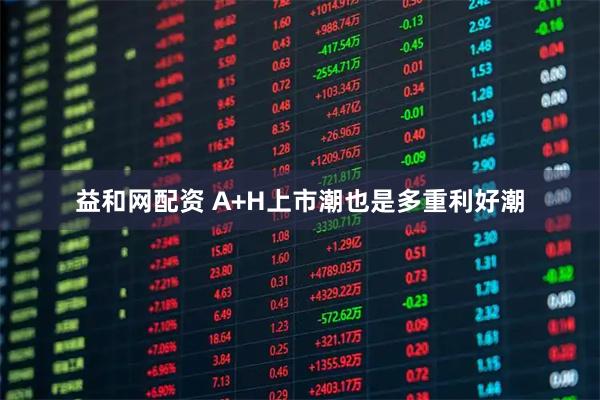 益和网配资 A+H上市潮也是多重利好潮