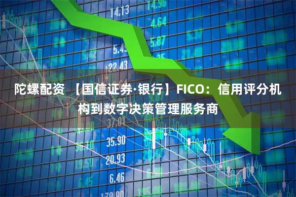 陀螺配资 【国信证券·银行】FICO：信用评分机构到数字决策管理服务商
