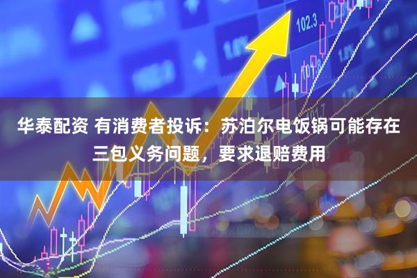 华泰配资 有消费者投诉：苏泊尔电饭锅可能存在三包义务问题，要求退赔费用