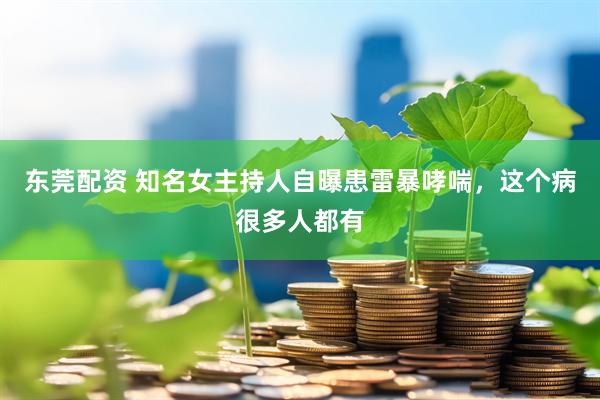 东莞配资 知名女主持人自曝患雷暴哮喘，这个病很多人都有