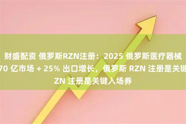 财盛配资 俄罗斯RZN注册：2025 俄罗斯医疗器械出海：70 亿市场 + 25% 出口增长，俄罗斯 RZN 注册是关键入场券