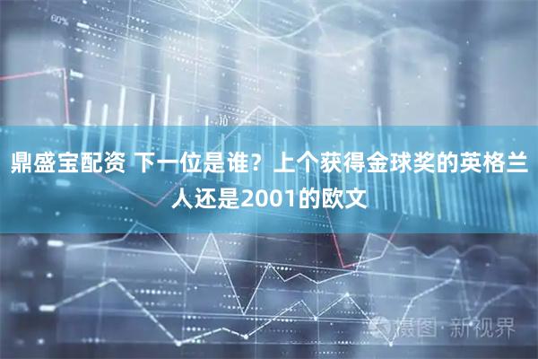 鼎盛宝配资 下一位是谁？上个获得金球奖的英格兰人还是2001的欧文