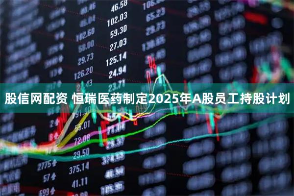 股信网配资 恒瑞医药制定2025年A股员工持股计划