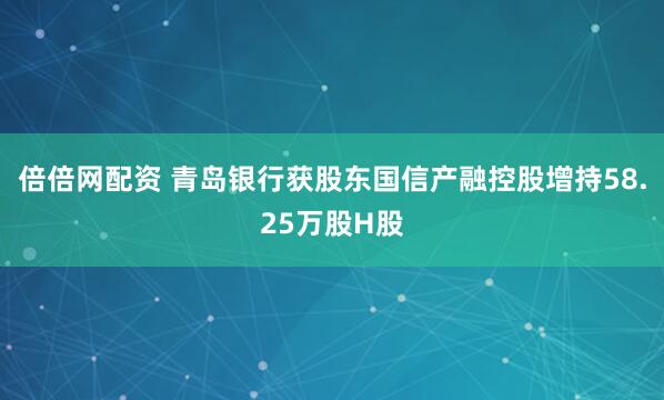 倍倍网配资 青岛银行获股东国信产融控股增持58.25万股H股