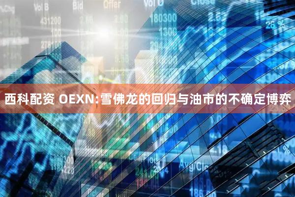 西科配资 OEXN:雪佛龙的回归与油市的不确定博弈