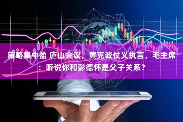 策略集中盈 庐山会议，黄克诚仗义执言，毛主席：听说你和彭德怀是父子关系？