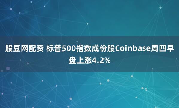 股豆网配资 标普500指数成份股Coinbase周四早盘上涨4.2%