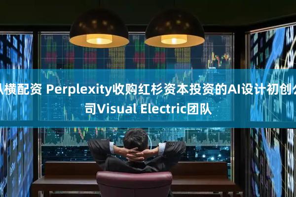 纵横配资 Perplexity收购红杉资本投资的AI设计初创公司Visual Electric团队
