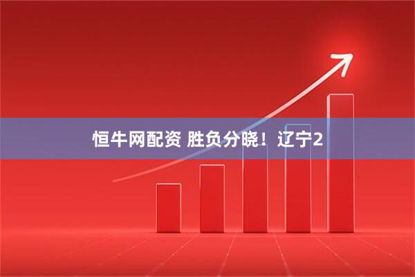 恒牛网配资 胜负分晓！辽宁2