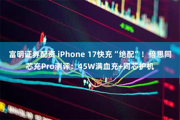 富明证券配资 iPhone 17快充“绝配”！倍思同芯充Pro测评：45W满血充+同芯护机