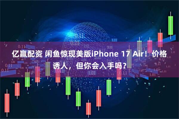 亿赢配资 闲鱼惊现美版iPhone 17 Air！价格诱人，但你会入手吗？