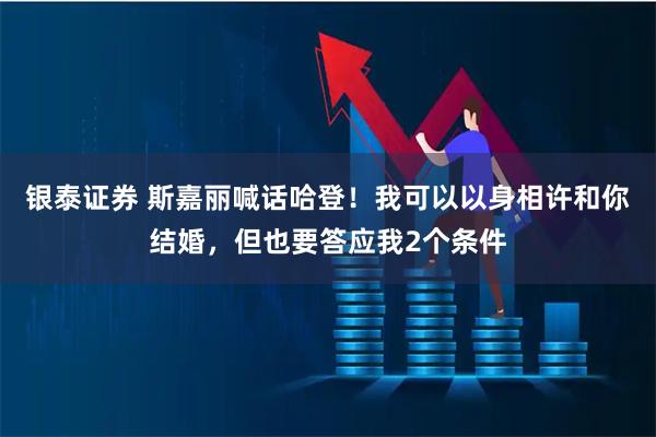 银泰证券 斯嘉丽喊话哈登！我可以以身相许和你结婚，但也要答应我2个条件