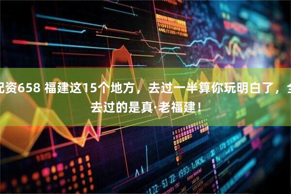 配资658 福建这15个地方，去过一半算你玩明白了，全去过的是真·老福建！