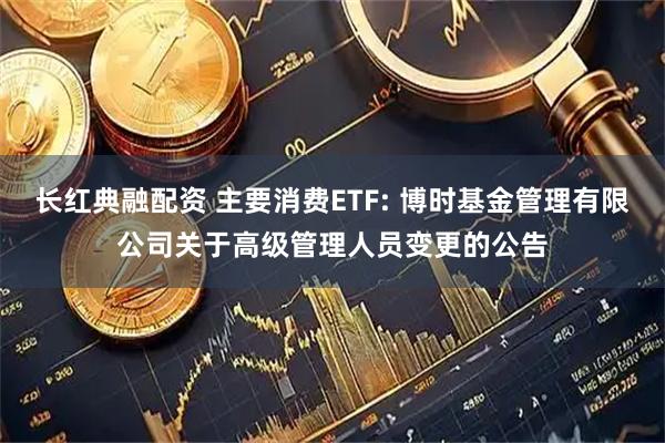 长红典融配资 主要消费ETF: 博时基金管理有限公司关于高级管理人员变更的公告