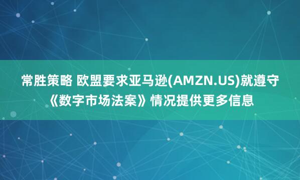 常胜策略 欧盟要求亚马逊(AMZN.US)就遵守《数字市场法案》情况提供更多信息