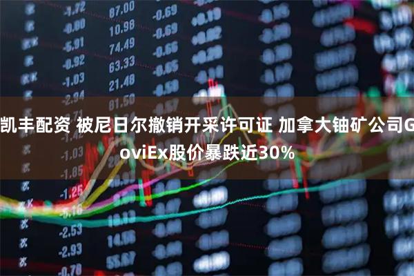 凯丰配资 被尼日尔撤销开采许可证 加拿大铀矿公司GoviEx股价暴跌近30%