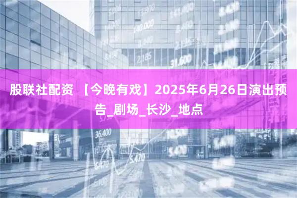 股联社配资 【今晚有戏】2025年6月26日演出预告_剧场_长沙_地点