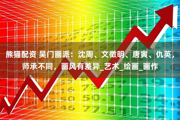 熊猫配资 吴门画派：沈周、文徵明、唐寅、仇英，师承不同，画风有差异_艺术_绘画_画作