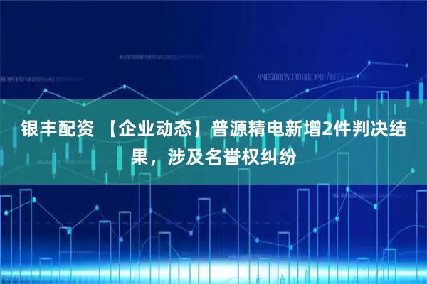 银丰配资 【企业动态】普源精电新增2件判决结果，涉及名誉权纠纷