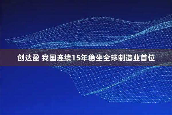 创达盈 我国连续15年稳坐全球制造业首位