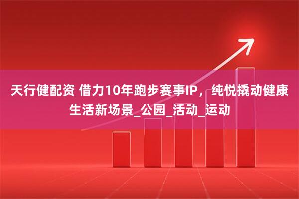 天行健配资 借力10年跑步赛事IP，纯悦撬动健康生活新场景_公园_活动_运动