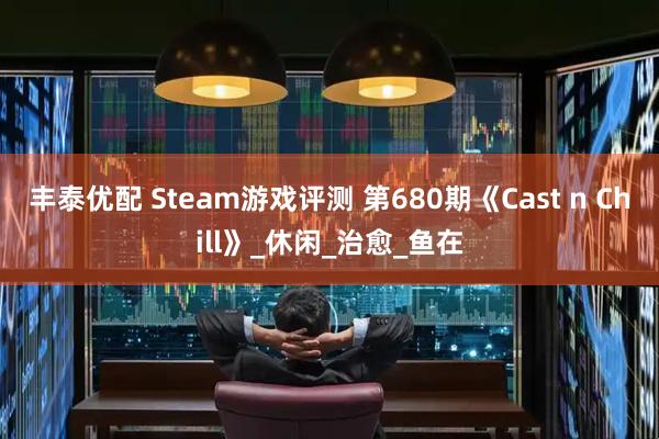 丰泰优配 Steam游戏评测 第680期《Cast n Chill》_休闲_治愈_鱼在