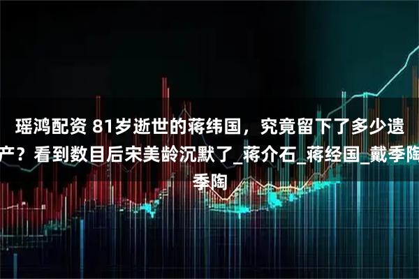 瑶鸿配资 81岁逝世的蒋纬国,究竟留下了多少遗产?看到数目后宋美龄沉默了_蒋介石_蒋经国_戴季陶