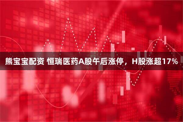 熊宝宝配资 恒瑞医药A股午后涨停，H股涨超17%