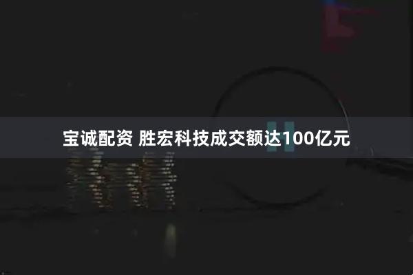 宝诚配资 胜宏科技成交额达100亿元