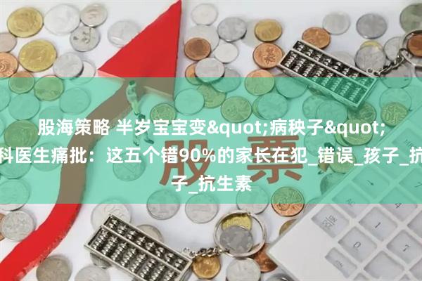 股海策略 半岁宝宝变"病秧子"？儿科医生痛批：这五个错90%的家长在犯_错误_孩子_抗生素