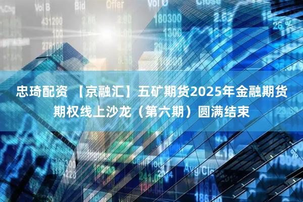 忠琦配资 【京融汇】五矿期货2025年金融期货期权线上沙龙（第六期）圆满结束