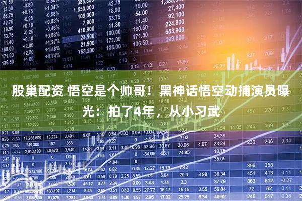 股巢配资 悟空是个帅哥！黑神话悟空动捕演员曝光：拍了4年，从小习武