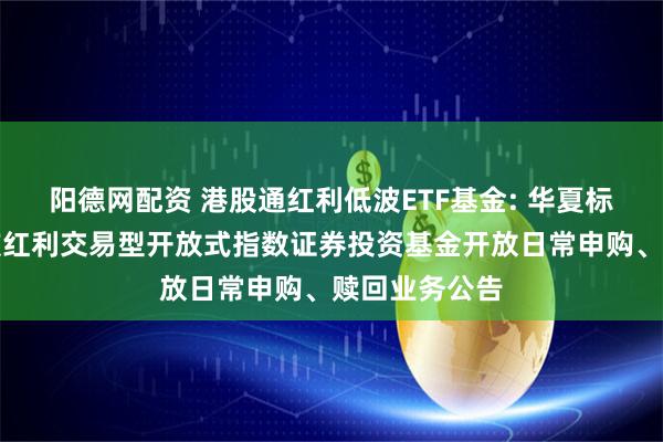 阳德网配资 港股通红利低波ETF基金: 华夏标普港股通低波红利交易型开放式指数证券投资基金开放日常申购、赎回业务公告