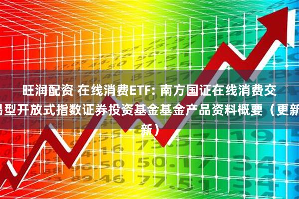 旺润配资 在线消费ETF: 南方国证在线消费交易型开放式指数证券投资基金基金产品资料概要(更新)
