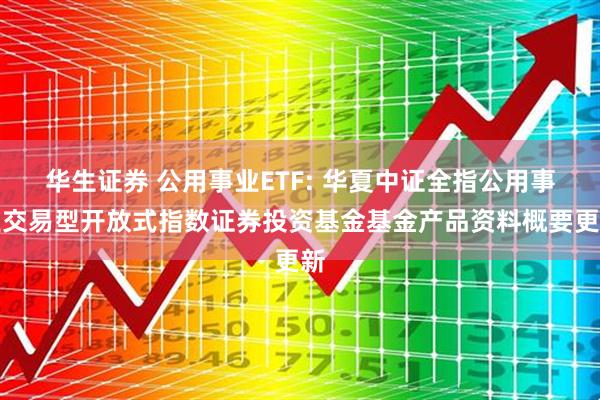 华生证券 公用事业ETF: 华夏中证全指公用事业交易型开放式指数证券投资基金基金产品资料概要更新